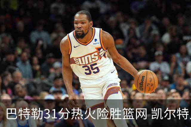 巴特勒31分热火险胜篮网 凯尔特人送猛龙4连败